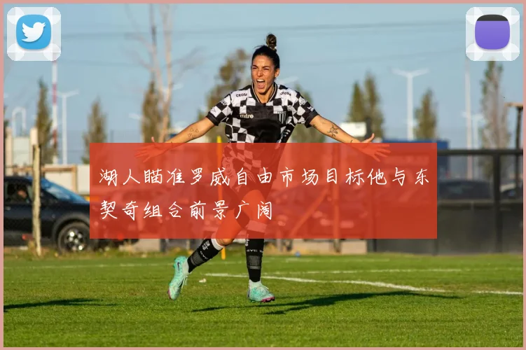 湖人瞄准罗威自由市场目标他与东契奇组合前景广阔