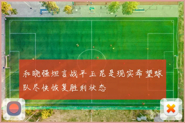 和晓强坦言战平玉昆是现实希望球队尽快恢复胜利状态