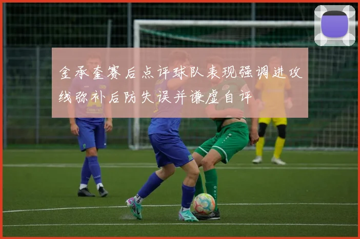金承奎赛后点评球队表现强调进攻线弥补后防失误并谦虚自评