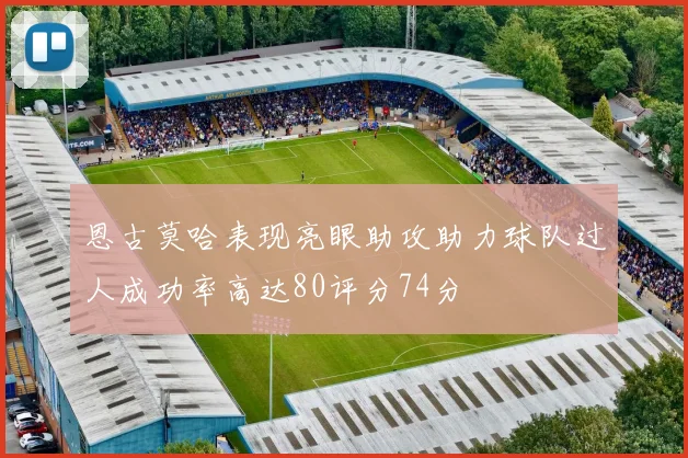 恩古莫哈表现亮眼助攻助力球队过人成功率高达80评分74分