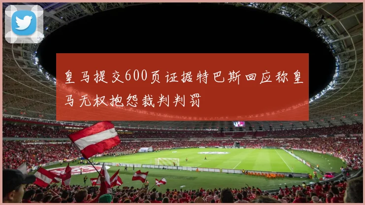 皇马提交600页证据特巴斯回应称皇马无权抱怨裁判判罚