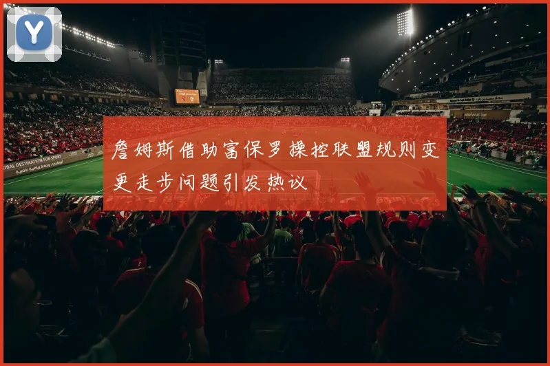 詹姆斯借助富保罗操控联盟规则变更走步问题引发热议