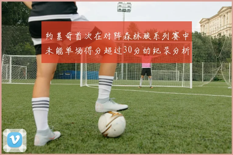 约基奇首次在对阵森林狼系列赛中未能单场得分超过30分的纪录分析
