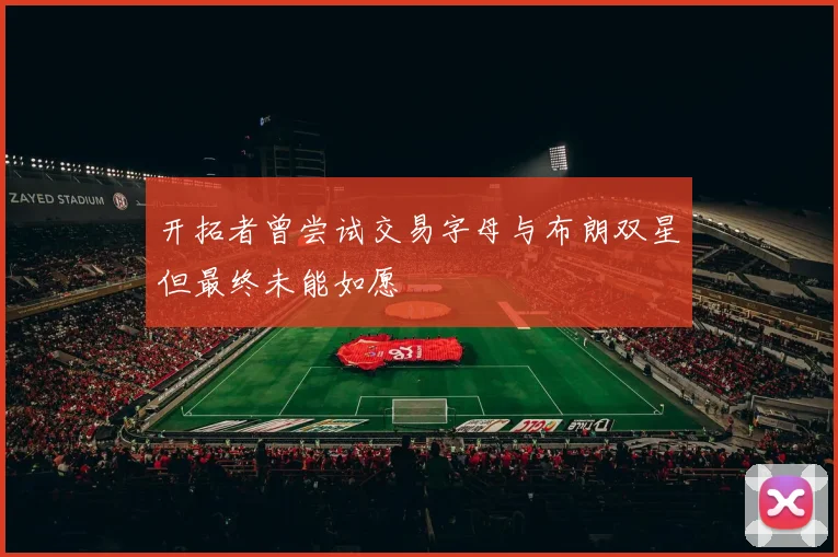 开拓者曾尝试交易字母与布朗双星但最终未能如愿
