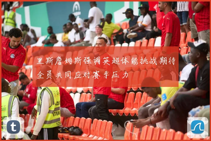 里斯詹姆斯强调英超体能挑战期待全员共同应对赛季压力