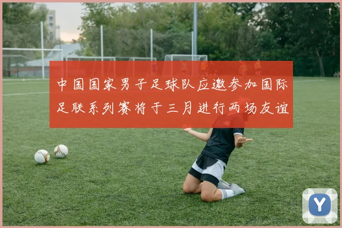 中国国家男子足球队应邀参加国际足联系列赛将于三月进行两场友谊赛
