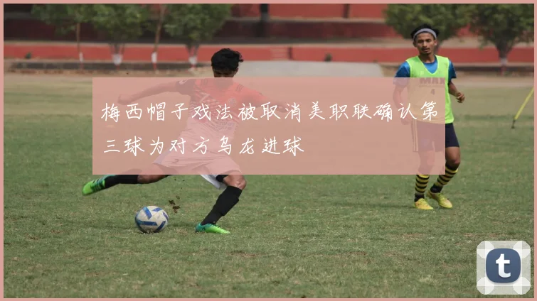 梅西帽子戏法被取消美职联确认第三球为对方乌龙进球