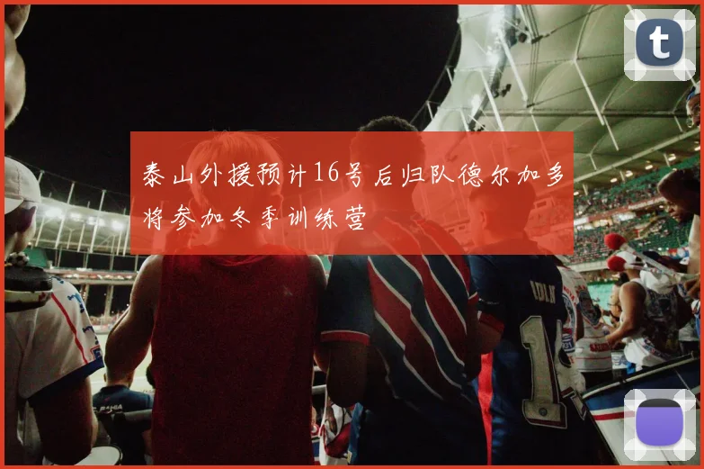 泰山外援预计16号后归队德尔加多将参加冬季训练营