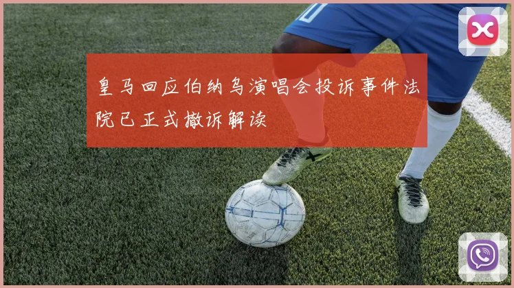 皇马回应伯纳乌演唱会投诉事件法院已正式撤诉解读