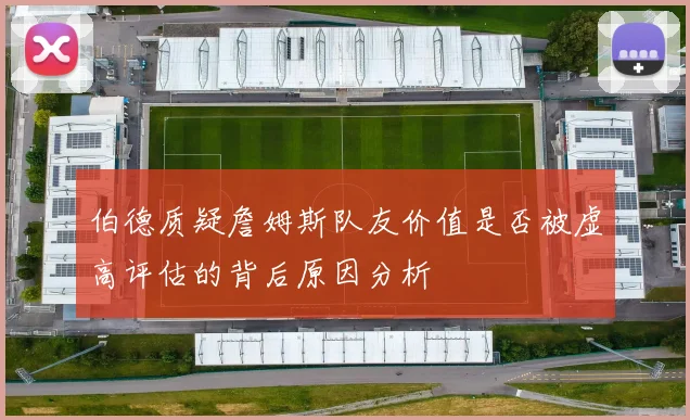 伯德质疑詹姆斯队友价值是否被虚高评估的背后原因分析